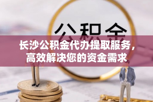 恒山长沙公积金代办提取服务，高效解决您的资金需求