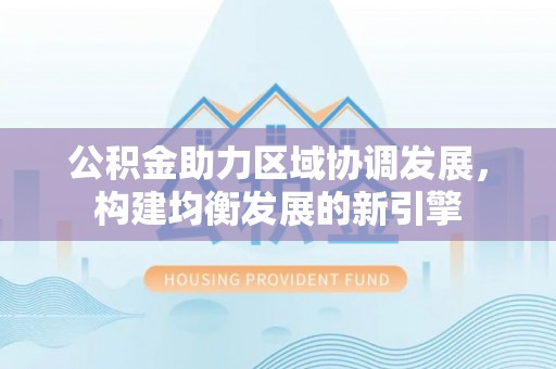 恒山公积金助力区域协调发展，构建均衡发展的新引擎