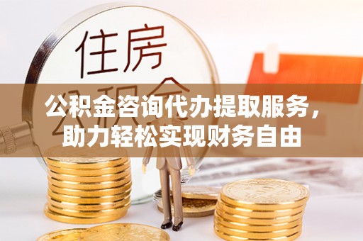 恒山公积金咨询代办提取服务，助力轻松实现财务自由