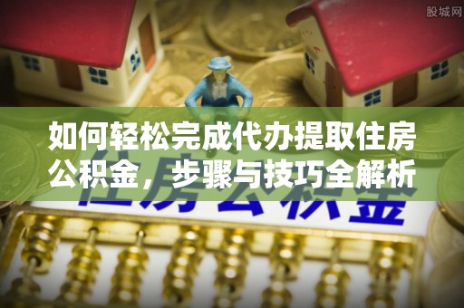 恒山如何轻松完成代办提取住房公积金，步骤与技巧全解析