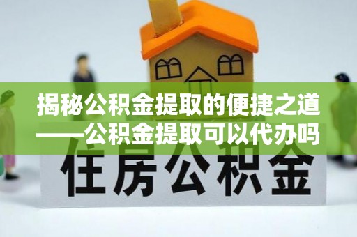 恒山揭秘公积金提取的便捷之道——公积金提取可以代办吗？
