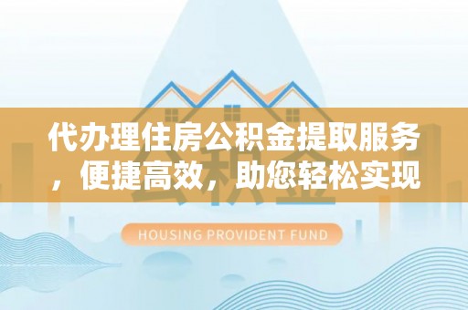 恒山代办理住房公积金提取服务，便捷高效，助您轻松实现资金规划