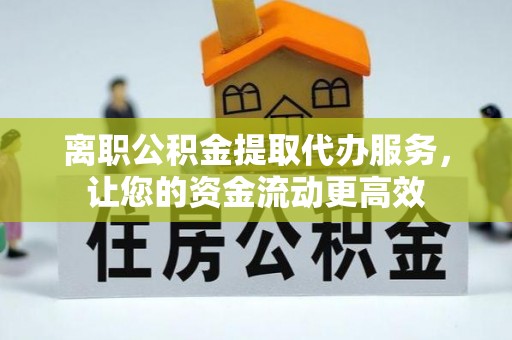 恒山离职公积金提取代办服务，让您的资金流动更高效