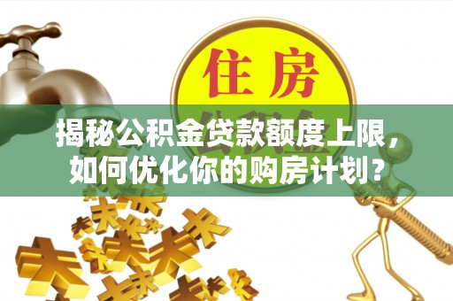 恒山揭秘公积金贷款额度上限，如何优化你的购房计划？