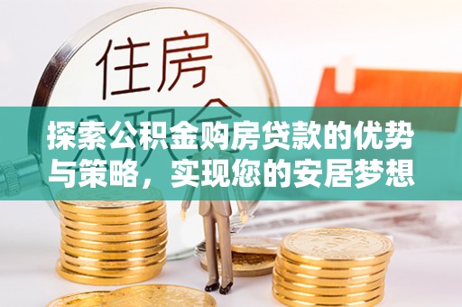 恒山探索公积金购房贷款的优势与策略，实现您的安居梦想