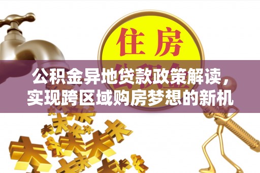 恒山公积金异地贷款政策解读，实现跨区域购房梦想的新机遇