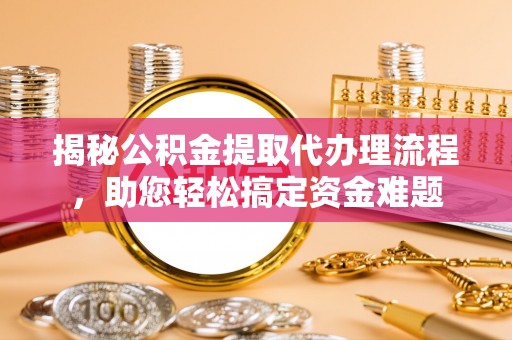 恒山揭秘公积金提取代办理流程，助您轻松搞定资金难题