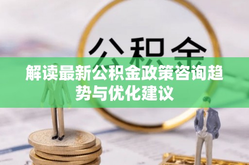 恒山解读最新公积金政策咨询趋势与优化建议