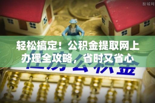恒山轻松搞定！公积金提取网上办理全攻略，省时又省心