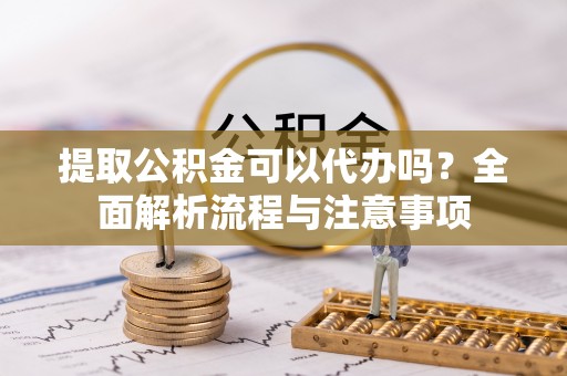 恒山提取公积金可以代办吗？全面解析流程与注意事项