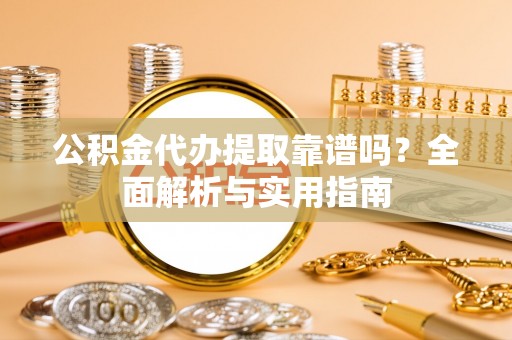 恒山公积金代办提取靠谱吗？全面解析与实用指南