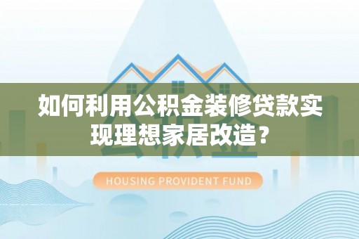 恒山如何利用公积金装修贷款实现理想家居改造？