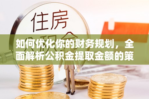 恒山如何优化你的财务规划，全面解析公积金提取金额的策略与技巧