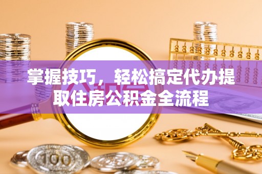 恒山掌握技巧，轻松搞定代办提取住房公积金全流程