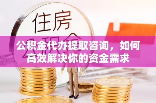 恒山公积金代办提取咨询，如何高效解决你的资金需求