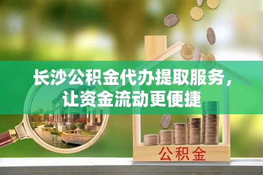 恒山长沙公积金代办提取服务，让资金流动更便捷