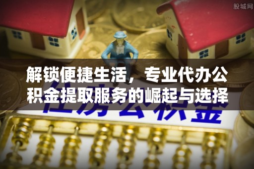 恒山解锁便捷生活，专业代办公积金提取服务的崛起与选择