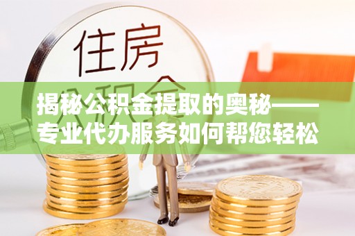恒山揭秘公积金提取的奥秘——专业代办服务如何帮您轻松搞定