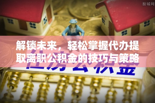恒山解锁未来，轻松掌握代办提取离职公积金的技巧与策略