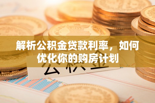 恒山解析公积金贷款利率，如何优化你的购房计划