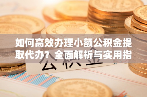 恒山如何高效办理小额公积金提取代办？全面解析与实用指南