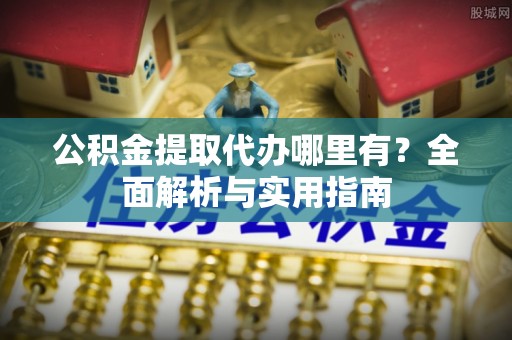 恒山公积金提取代办哪里有？全面解析与实用指南
