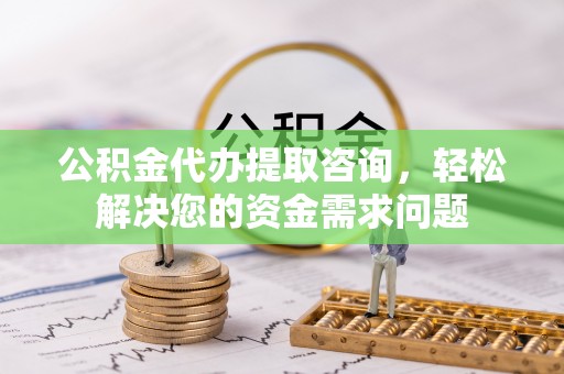 恒山公积金代办提取咨询，轻松解决您的资金需求问题
