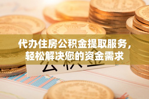 恒山代办住房公积金提取服务，轻松解决您的资金需求