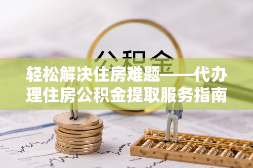 恒山轻松解决住房难题——代办理住房公积金提取服务指南