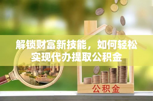 恒山解锁财富新技能，如何轻松实现代办提取公积金