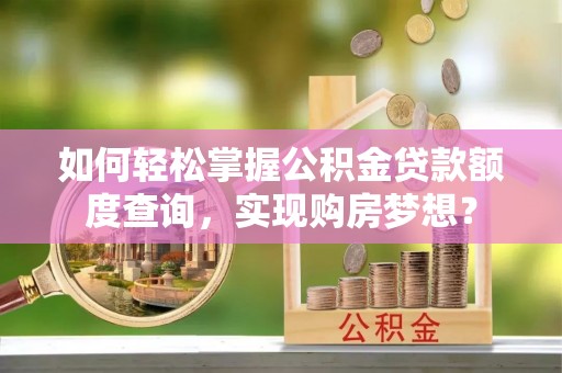恒山如何轻松掌握公积金贷款额度查询，实现购房梦想？