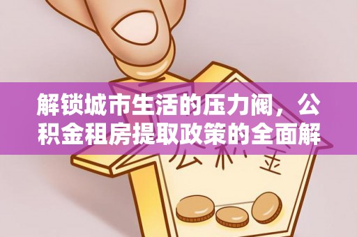 恒山解锁城市生活的压力阀，公积金租房提取政策的全面解析与实践指南