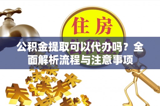 恒山公积金提取可以代办吗？全面解析流程与注意事项
