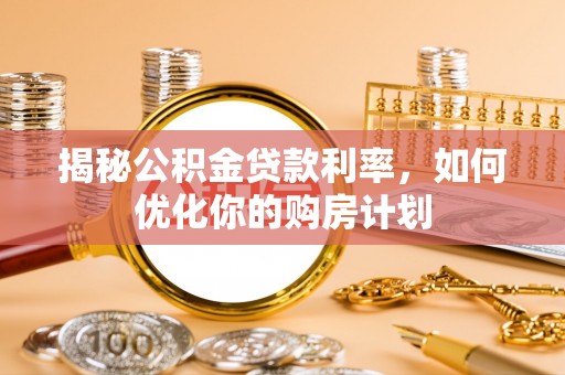 恒山揭秘公积金贷款利率，如何优化你的购房计划