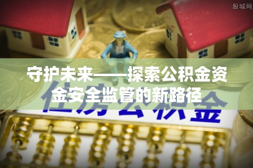 恒山守护未来——探索公积金资金安全监管的新路径