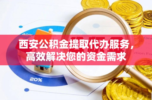 恒山西安公积金提取代办服务，高效解决您的资金需求