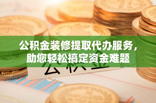 恒山公积金装修提取代办服务，助您轻松搞定资金难题