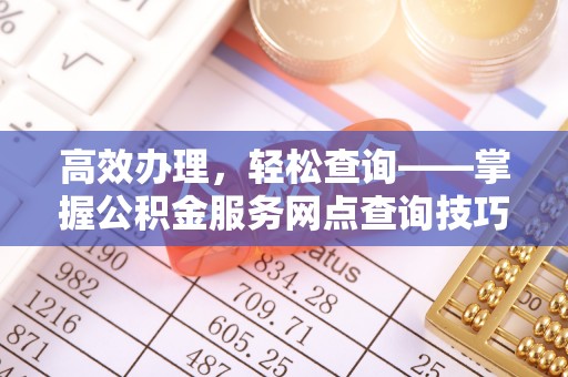 恒山高效办理，轻松查询——掌握公积金服务网点查询技巧