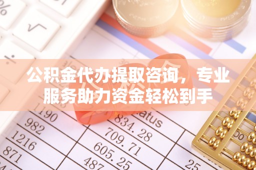 恒山公积金代办提取咨询，专业服务助力资金轻松到手