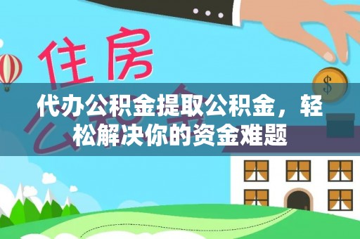恒山代办公积金提取公积金，轻松解决你的资金难题