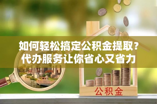 恒山如何轻松搞定公积金提取？代办服务让你省心又省力