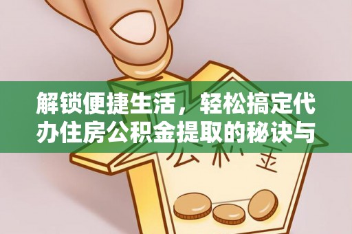 恒山解锁便捷生活，轻松搞定代办住房公积金提取的秘诀与技巧