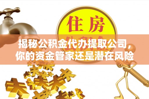 恒山揭秘公积金代办提取公司，你的资金管家还是潜在风险？