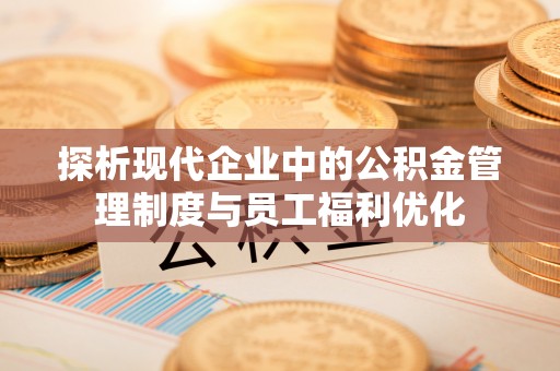 恒山探析现代企业中的公积金管理制度与员工福利优化