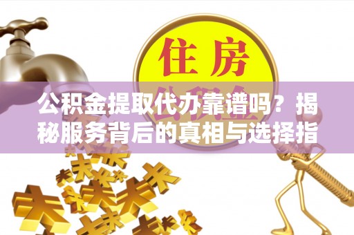 恒山公积金提取代办靠谱吗？揭秘服务背后的真相与选择指南