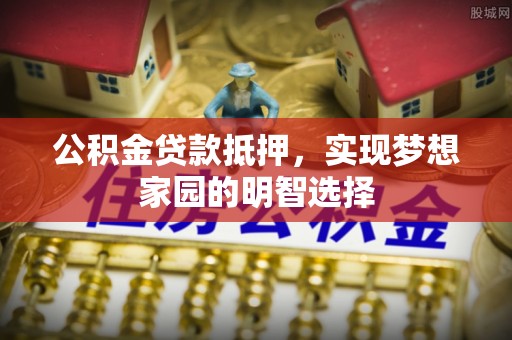 恒山公积金贷款抵押，实现梦想家园的明智选择