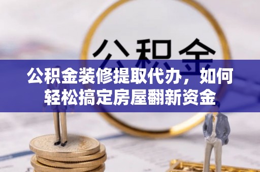 恒山公积金装修提取代办，如何轻松搞定房屋翻新资金